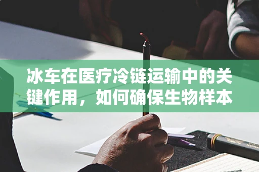 冰车在医疗冷链运输中的关键作用，如何确保生物样本的冷链不断？