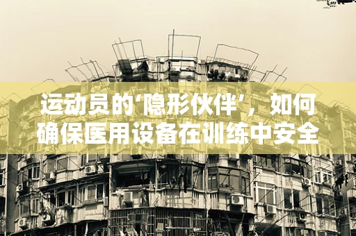 运动员的‘隐形伙伴’，如何确保医用设备在训练中安全高效？