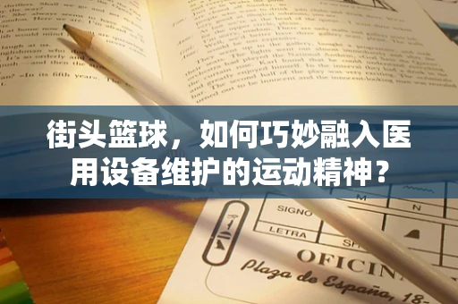 街头篮球，如何巧妙融入医用设备维护的运动精神？