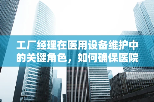 工厂经理在医用设备维护中的关键角色，如何确保医院运营的‘心脏’持续跳动？
