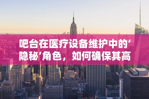 吧台在医疗设备维护中的‘隐秘’角色，如何确保其高效运行？