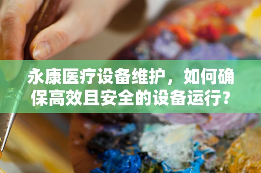 永康医疗设备维护，如何确保高效且安全的设备运行？
