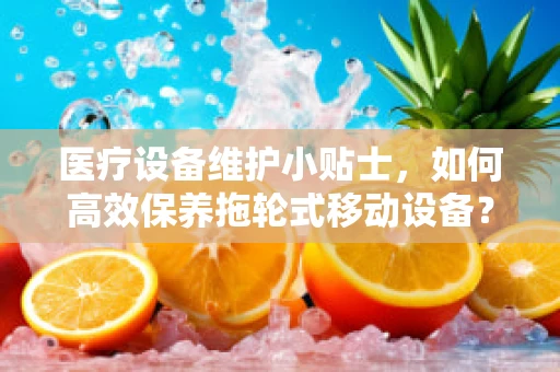 医疗设备维护小贴士，如何高效保养拖轮式移动设备？