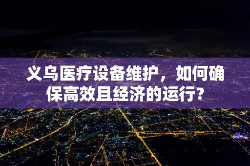 义乌医疗设备维护，如何确保高效且经济的运行？