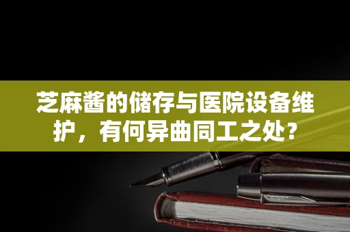 芝麻酱的储存与医院设备维护，有何异曲同工之处？