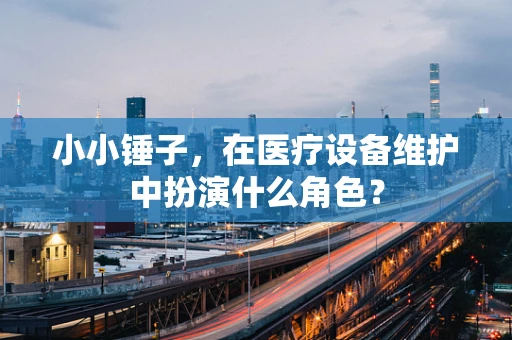 小小锤子，在医疗设备维护中扮演什么角色？