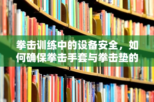 拳击训练中的设备安全，如何确保拳击手套与拳击垫的维护与保养？