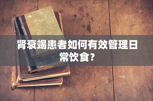 肾衰竭患者如何有效管理日常饮食？