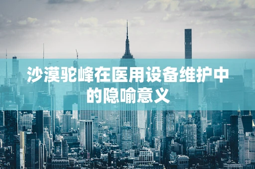 沙漠驼峰在医用设备维护中的隐喻意义
