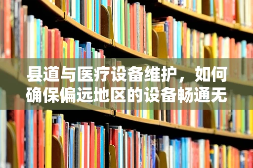 县道与医疗设备维护，如何确保偏远地区的设备畅通无阻？