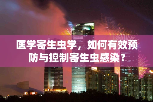 医学寄生虫学，如何有效预防与控制寄生虫感染？