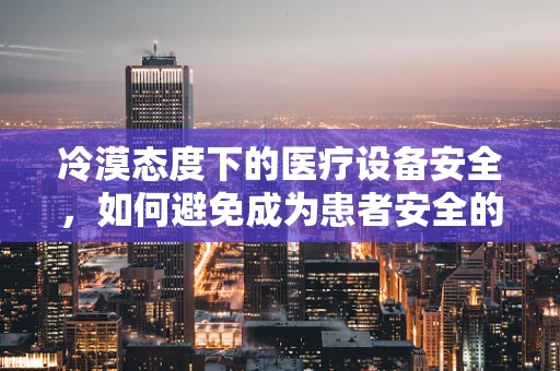 冷漠态度下的医疗设备安全，如何避免成为患者安全的隐形杀手？