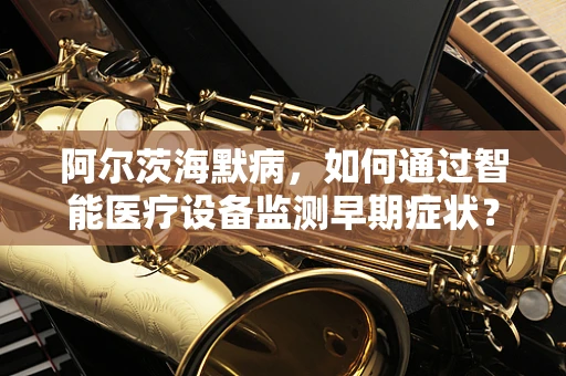 阿尔茨海默病，如何通过智能医疗设备监测早期症状？