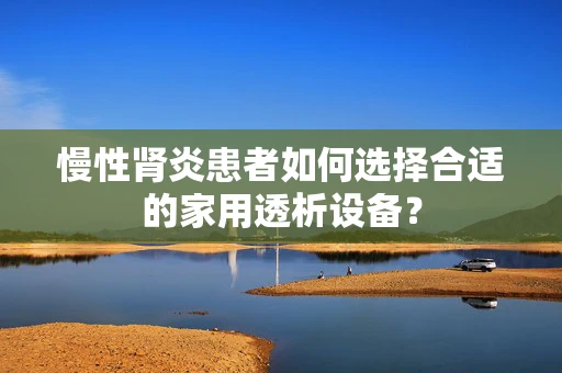 慢性肾炎患者如何选择合适的家用透析设备？