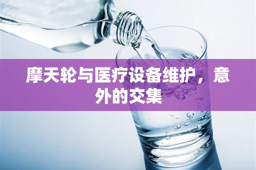 摩天轮与医疗设备维护，意外的交集