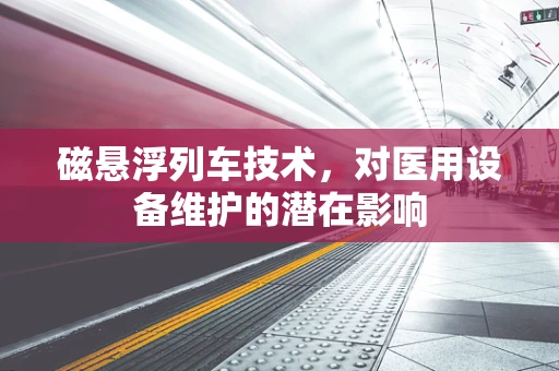 磁悬浮列车技术，对医用设备维护的潜在影响
