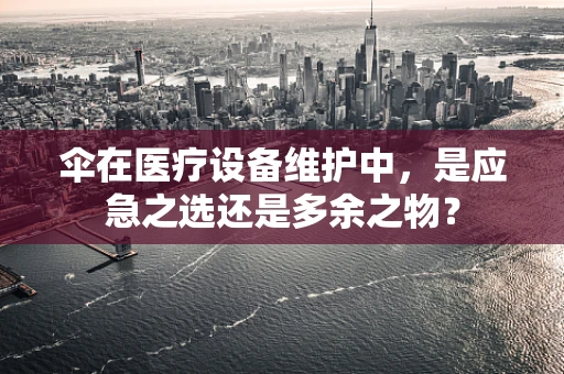 伞在医疗设备维护中，是应急之选还是多余之物？