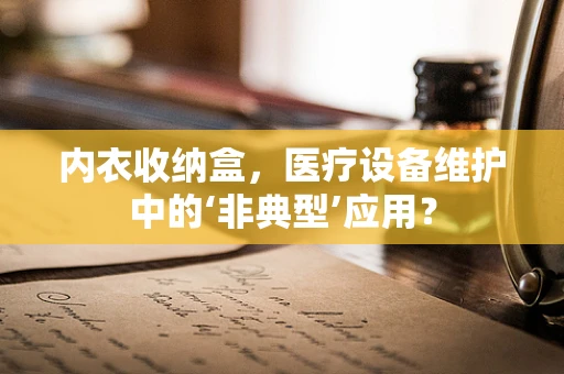 内衣收纳盒，医疗设备维护中的‘非典型’应用？
