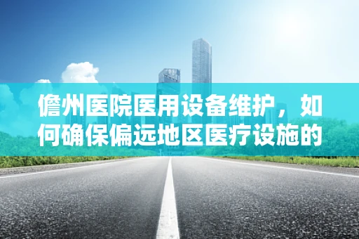 儋州医院医用设备维护，如何确保偏远地区医疗设施的稳定运行？