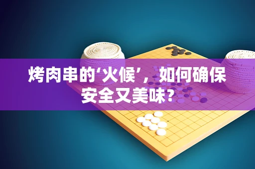 烤肉串的‘火候’，如何确保安全又美味？