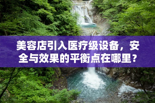 美容店引入医疗级设备，安全与效果的平衡点在哪里？
