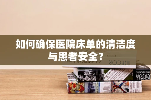 如何确保医院床单的清洁度与患者安全？