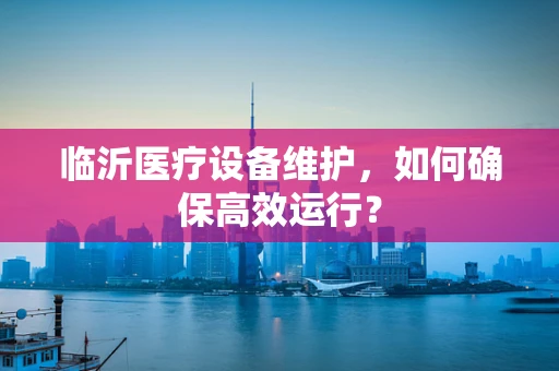 临沂医疗设备维护，如何确保高效运行？
