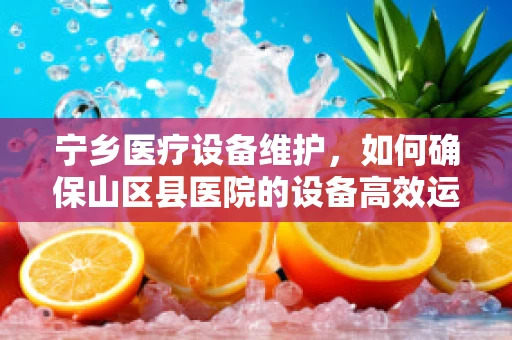 宁乡医疗设备维护，如何确保山区县医院的设备高效运行？