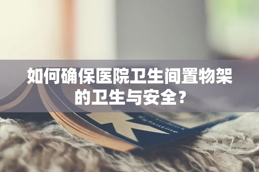 如何确保医院卫生间置物架的卫生与安全？