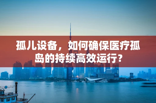 孤儿设备，如何确保医疗孤岛的持续高效运行？