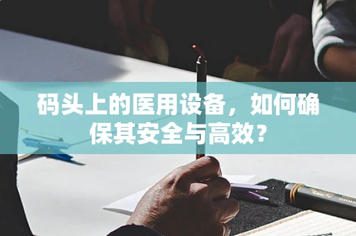 码头上的医用设备，如何确保其安全与高效？
