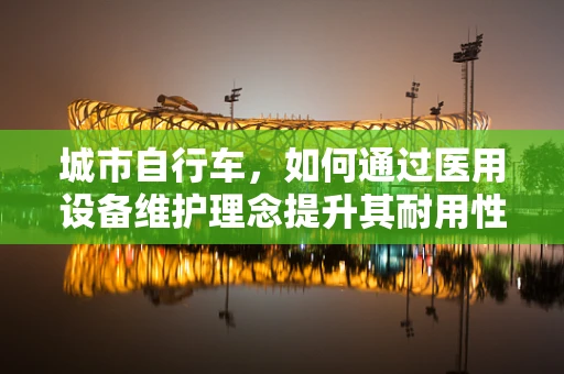城市自行车，如何通过医用设备维护理念提升其耐用性与安全性？