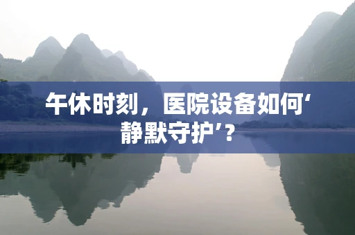 午休时刻，医院设备如何‘静默守护’？