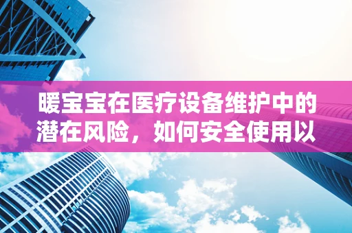 暖宝宝在医疗设备维护中的潜在风险，如何安全使用以避免意外？