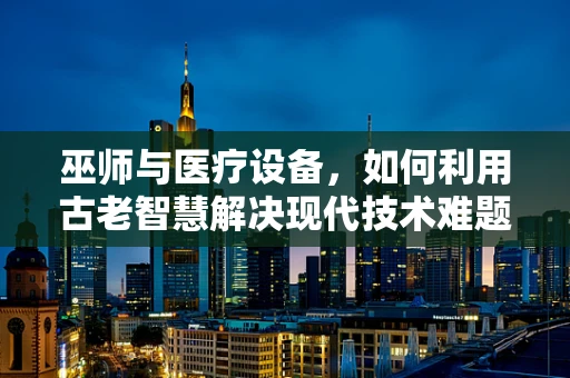巫师与医疗设备，如何利用古老智慧解决现代技术难题？