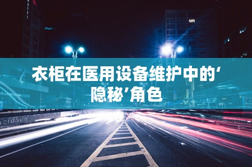 衣柜在医用设备维护中的‘隐秘’角色