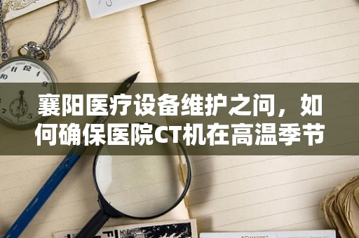 襄阳医疗设备维护之问，如何确保医院CT机在高温季节稳定运行？