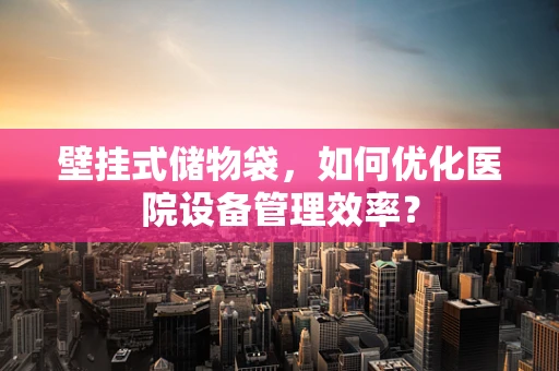 壁挂式储物袋，如何优化医院设备管理效率？