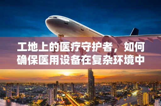 工地上的医疗守护者，如何确保医用设备在复杂环境中的稳定运行？