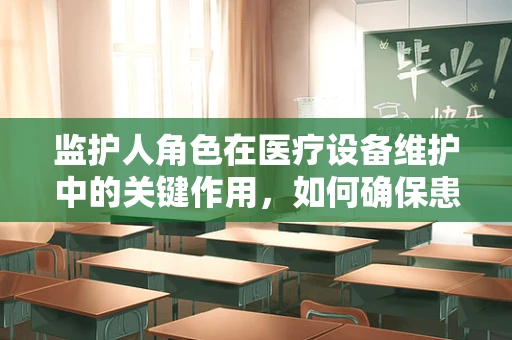 监护人角色在医疗设备维护中的关键作用，如何确保患者安全？