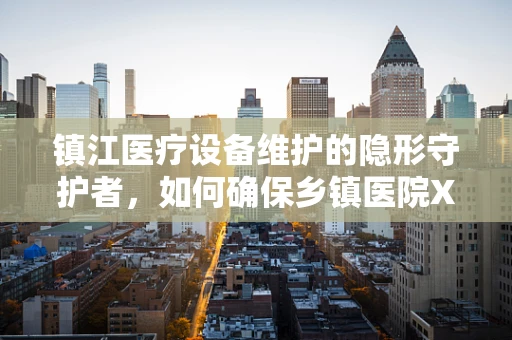 镇江医疗设备维护的隐形守护者，如何确保乡镇医院X光机精准运行？