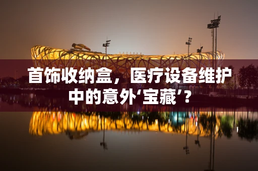 首饰收纳盒，医疗设备维护中的意外‘宝藏’？