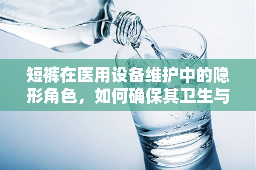 短裤在医用设备维护中的隐形角色，如何确保其卫生与功能？