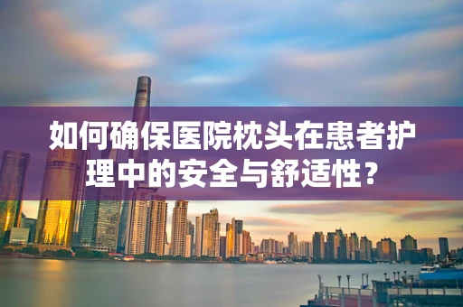 如何确保医院枕头在患者护理中的安全与舒适性？