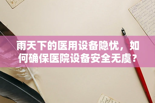 雨天下的医用设备隐忧，如何确保医院设备安全无虞？