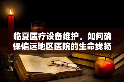 临夏医疗设备维护，如何确保偏远地区医院的生命线畅通无阻？