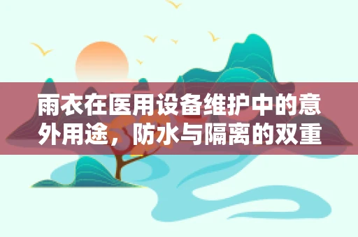 雨衣在医用设备维护中的意外用途，防水与隔离的双重保障
