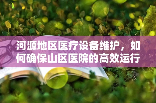 河源地区医疗设备维护，如何确保山区医院的高效运行？