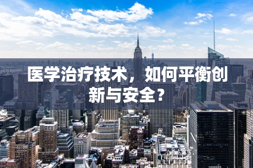 医学治疗技术，如何平衡创新与安全？