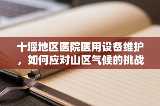 十堰地区医院医用设备维护，如何应对山区气候的挑战？